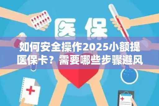 如何安全操作2025小额提医保卡？需要哪些步骤避风险？